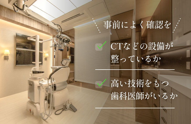 事前によく確認を「CTなどの設備が整っているか」「高い技術をもつ歯科医師がいるか」